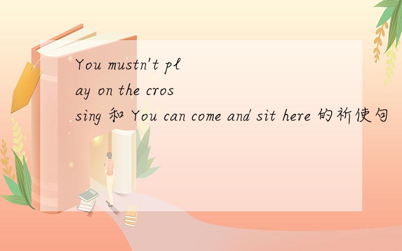 You mustn't play on the crossing 和 You can come and sit here 的祈使句