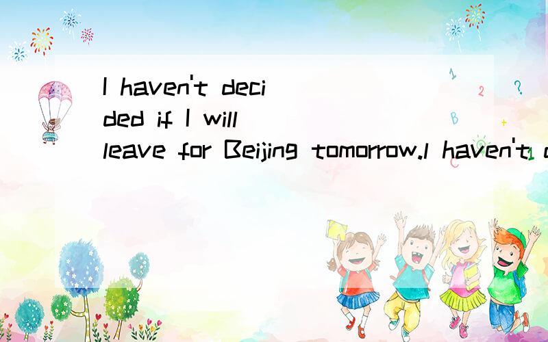 I haven't decided if I will leave for Beijing tomorrow.l haven't decided ----I haven't decided if I will leave for Beijing tomorrow.l haven't decided ------- ------- leave for Beijing tomorrow.