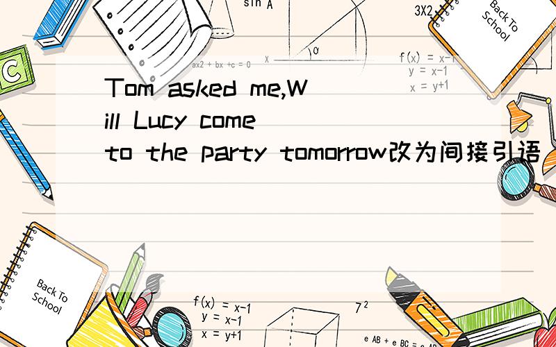 Tom asked me,Will Lucy come to the party tomorrow改为间接引语