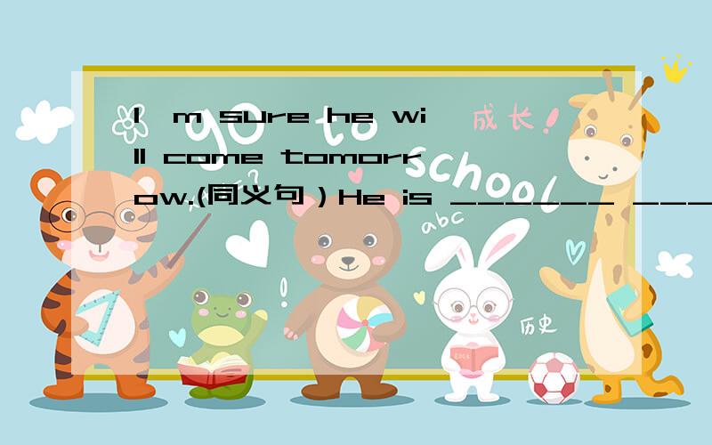 I'm sure he will come tomorrow.(同义句）He is ______ ______ ______ tomorrow.
