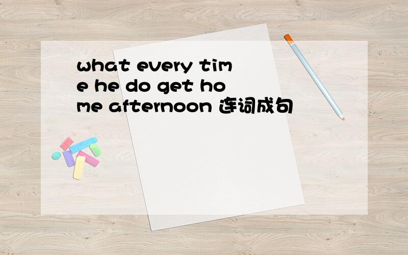 what every time he do get home afternoon 连词成句