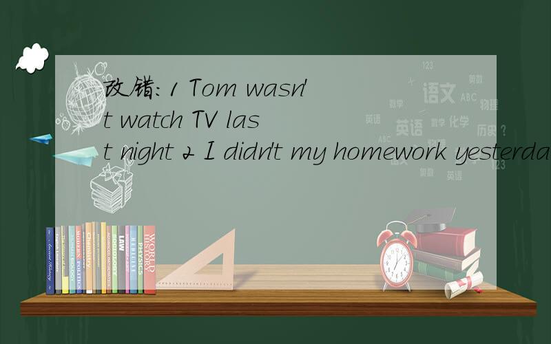 改错：1 Tom wasn't watch TV last night 2 I didn't my homework yesterday