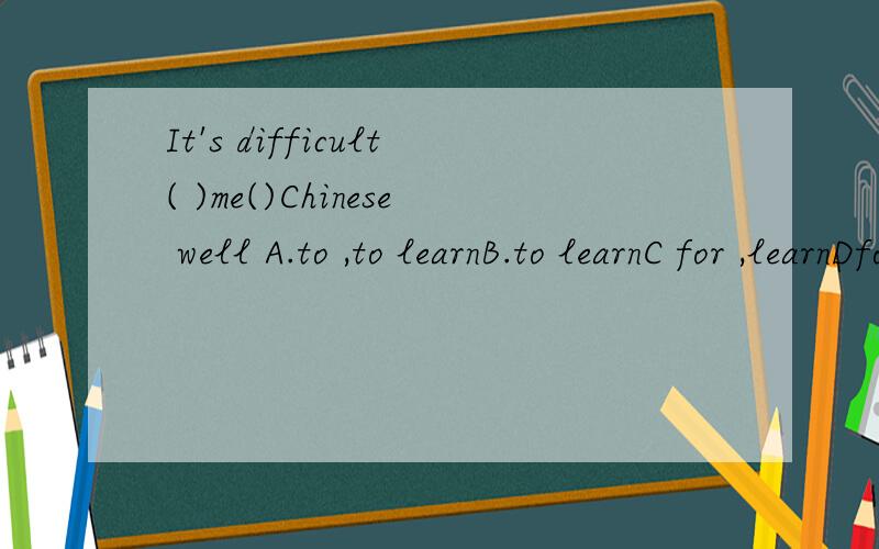 It's difficult( )me()Chinese well A.to ,to learnB.to learnC for ,learnDfor,to learn