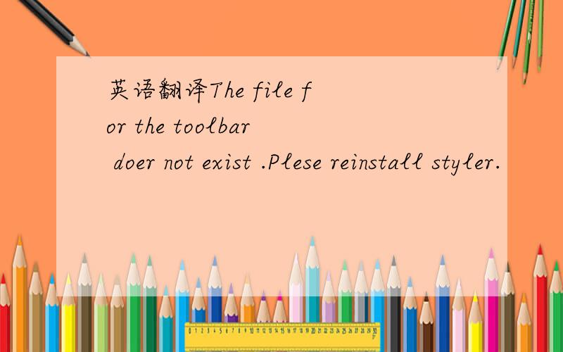 英语翻译The file for the toolbar doer not exist .Plese reinstall styler.
