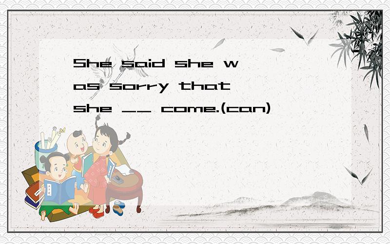 She said she was sorry that she __ come.(can)