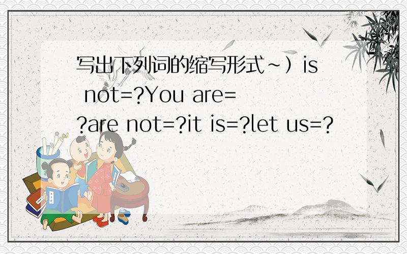 写出下列词的缩写形式~）is not=?You are=?are not=?it is=?let us=?