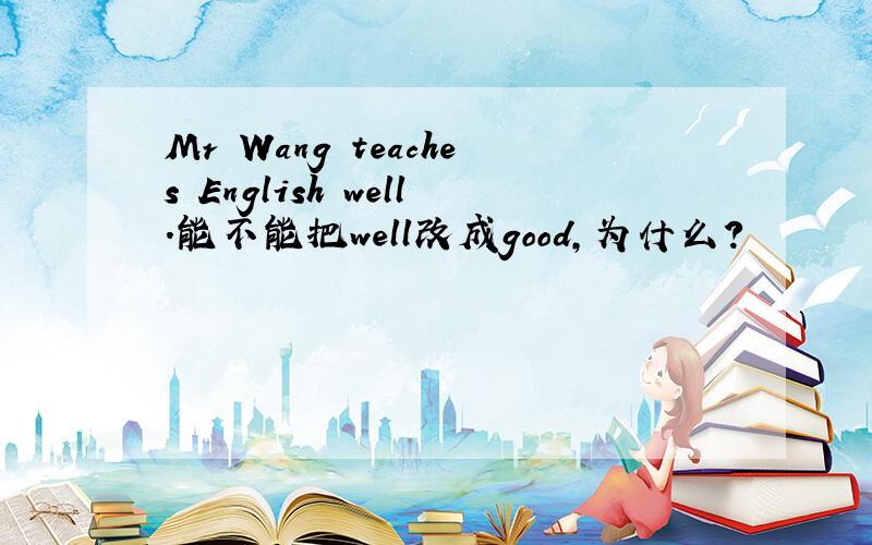 Mr Wang teaches English well.能不能把well改成good,为什么?