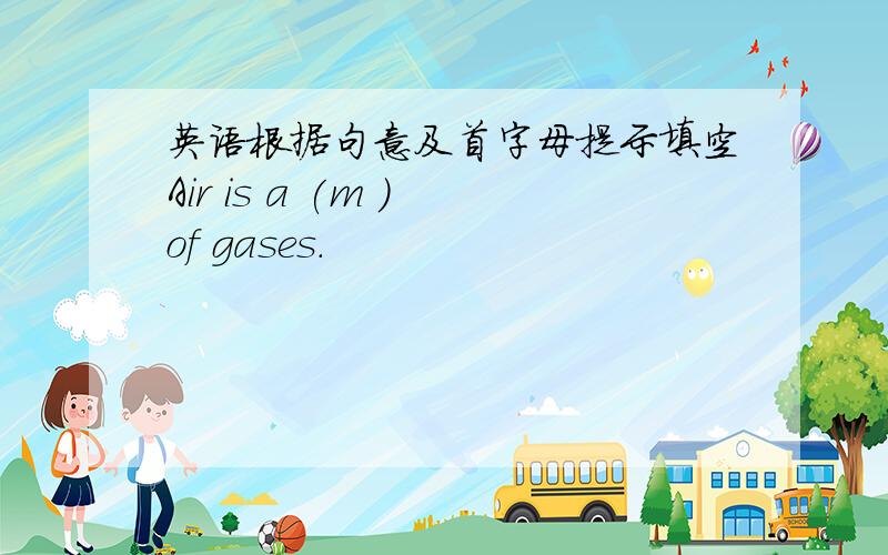 英语根据句意及首字母提示填空Air is a (m ) of gases.
