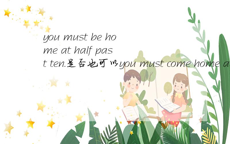 you must be home at half past ten.是否也可以you must come home at half past ten.