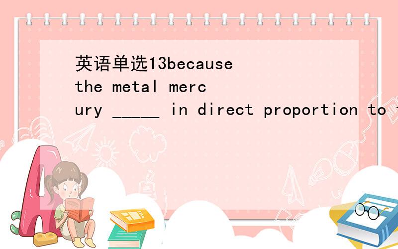 英语单选13because the metal mercury _____ in direct proportion to temperature,it was once as the indicator in commom thermometersa,is expandingb,expandsc,is expandedd,expanded