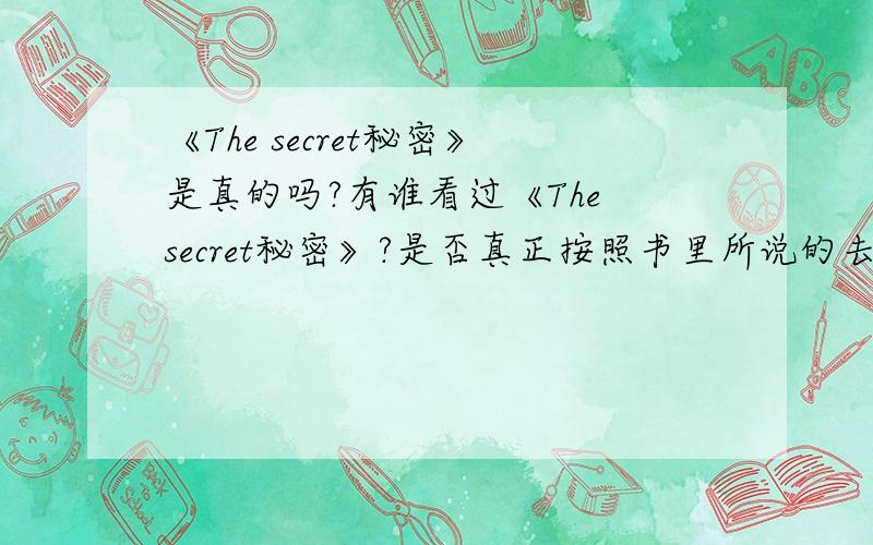 《The secret秘密》是真的吗?有谁看过《The secret秘密》?是否真正按照书里所说的去做过?结果怎么样啊?