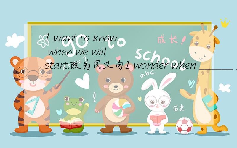 I want to know when we will start.改为同义句I wonder when ______ ______.