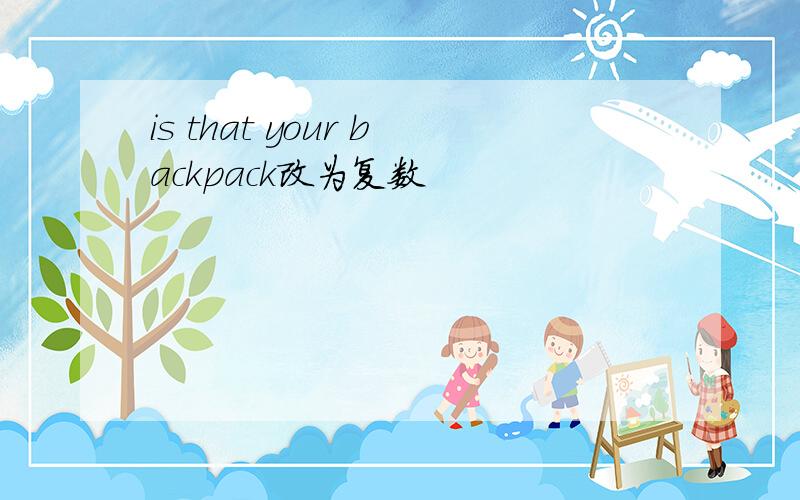 is that your backpack改为复数