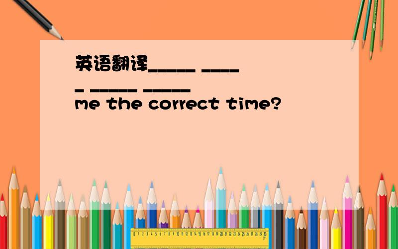 英语翻译_____ _____ _____ _____ me the correct time?