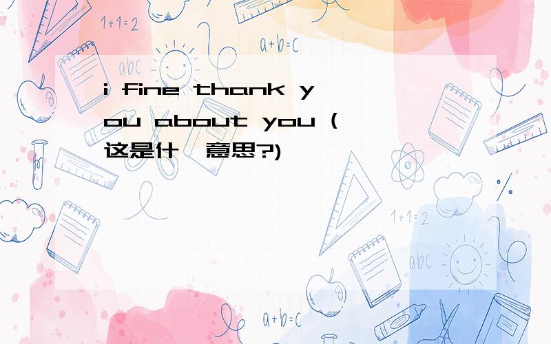 i fine thank you about you (这是什麽意思?)