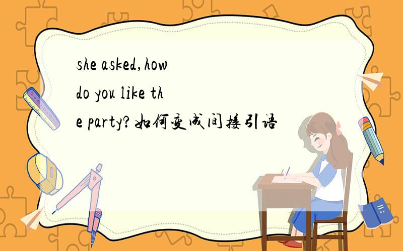 she asked,how do you like the party?如何变成间接引语