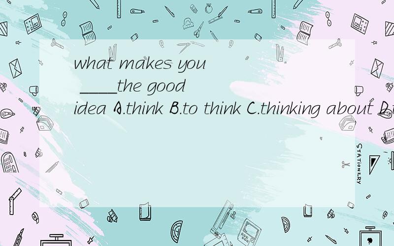 what makes you ____the good idea A.think B.to think C.thinking about D.think of