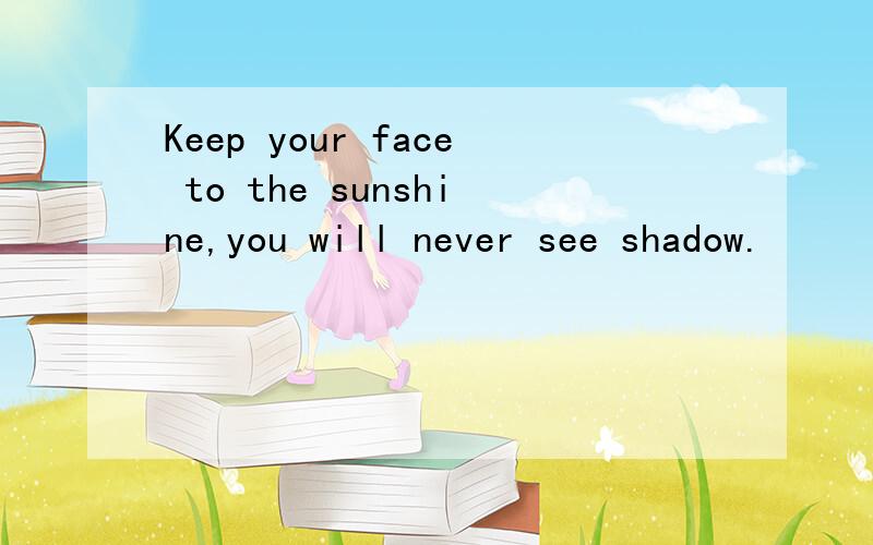 Keep your face to the sunshine,you will never see shadow.