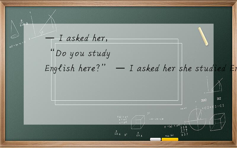 — I asked her,“Do you study English here?” — I asked her she studied English there.A.that B.what C.if D.how