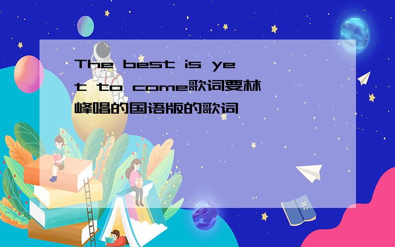 The best is yet to come歌词要林一峰唱的国语版的歌词