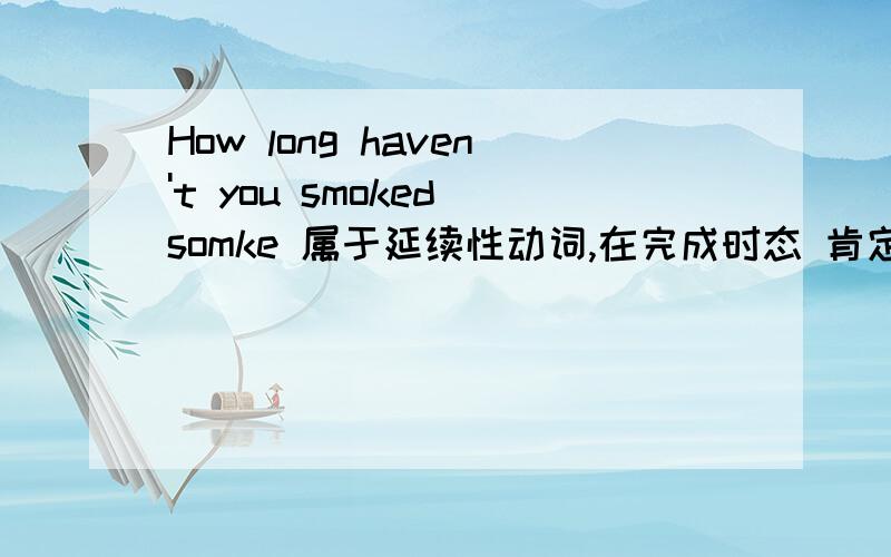 How long haven't you smoked somke 属于延续性动词,在完成时态 肯定句中 不能和一段时间连用,这个清楚.也查到了 否定句子中,则可以用延续性动词 和时间状语连用.如：I have smoked for 3 years ( 应该是