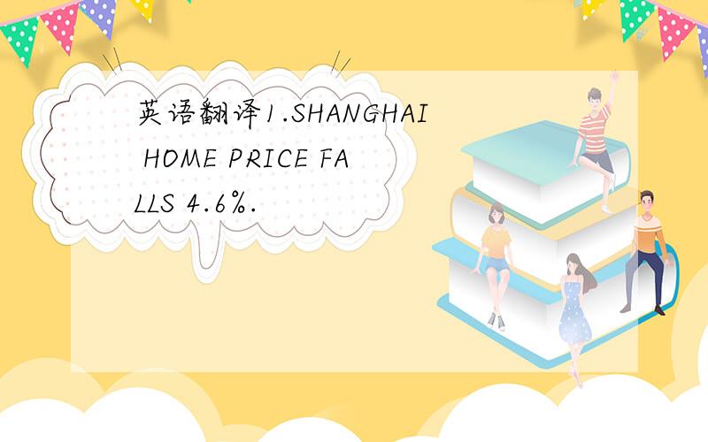 英语翻译1.SHANGHAI HOME PRICE FALLS 4.6%.
