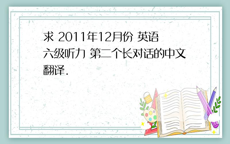 求 2011年12月份 英语六级听力 第二个长对话的中文翻译.