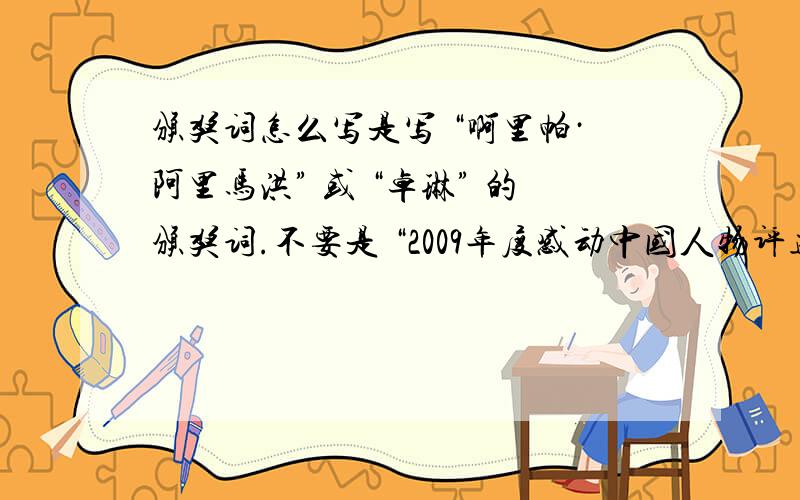 颁奖词怎么写是写 “啊里帕·阿里马洪” 或 “卓琳” 的颁奖词.不要是 “2009年度感动中国人物评选” 的.