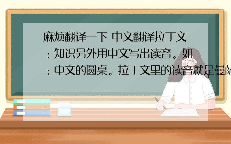 麻烦翻译一下 中文翻译拉丁文：知识另外用中文写出读音。如：中文的圆桌。拉丁文里的读音就是曼萨拉丁文曼萨圆桌