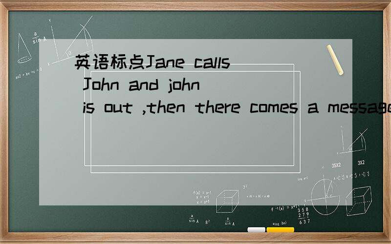 英语标点Jane calls John and john is out ,then there comes a message from the phone saying that the number you dialed is out of service and now we are switching the voice message mail for you.给这句话加一个双引号