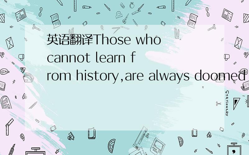 英语翻译Those who cannot learn from history,are always doomed to repeat it.