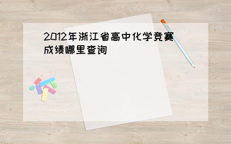 2012年浙江省高中化学竞赛成绩哪里查询