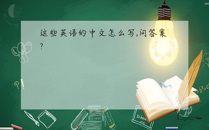 这些英语的中文怎么写,问答案?