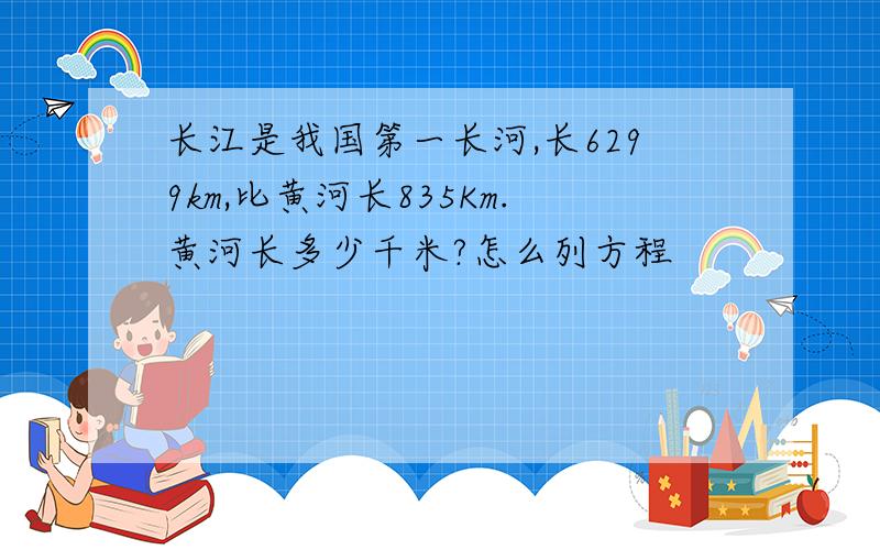长江是我国第一长河,长6299km,比黄河长835Km.黄河长多少千米?怎么列方程