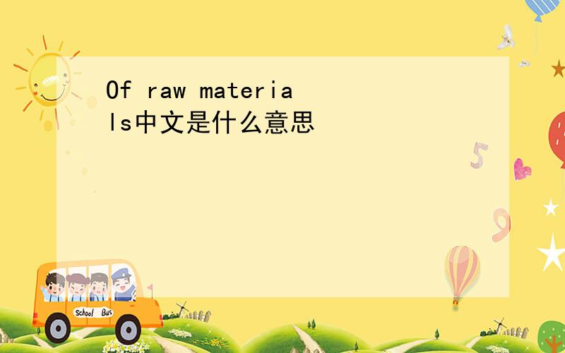 Of raw materials中文是什么意思