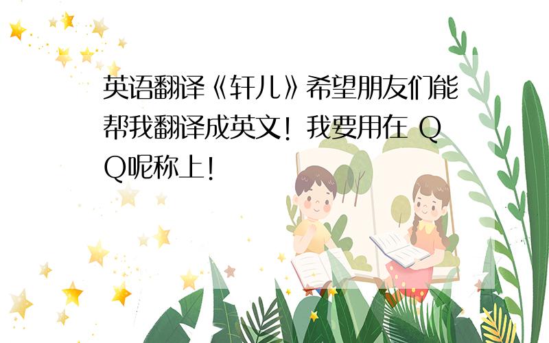 英语翻译《轩儿》希望朋友们能帮我翻译成英文！我要用在 QQ呢称上！