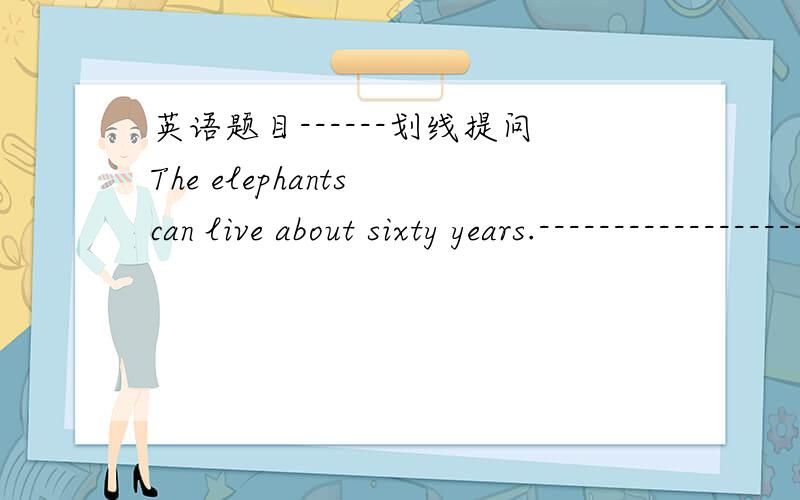 英语题目------划线提问The elephants can live about sixty years.-----------------------