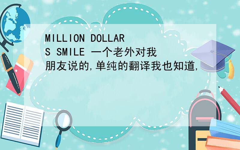 MILLION DOLLARS SMILE 一个老外对我朋友说的,单纯的翻译我也知道,