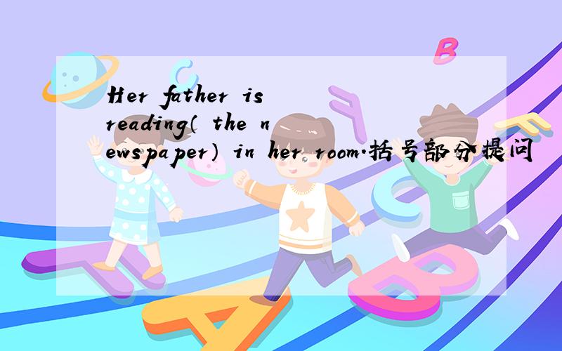 Her father is reading（ the newspaper） in her room.括号部分提问
