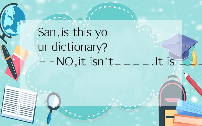 San,is this your dictionary?--NO,it isn't____.It is ___.-----San,is this your dictionary?--NO,it isn't____.It is ___.A.my;hisB.mine;hisC.I；heD.me;him