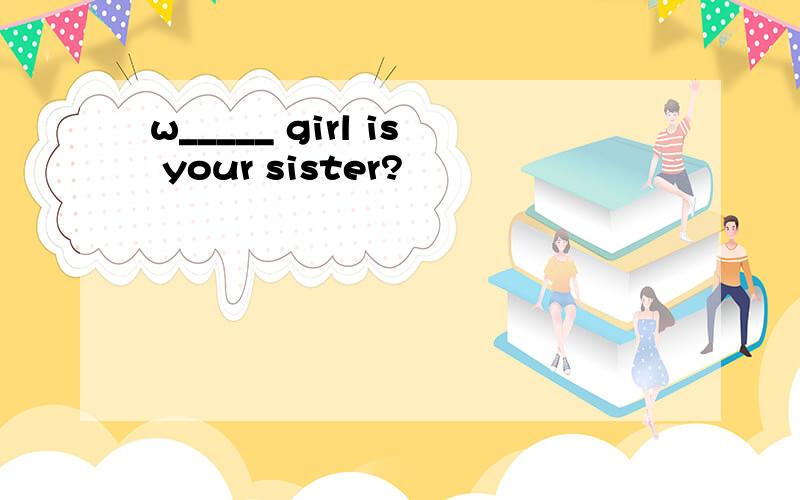 w_____ girl is your sister?
