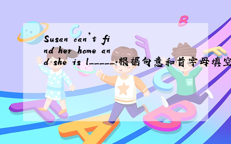 Susan can't find her home and she is l_____.根据句意和首字母填空