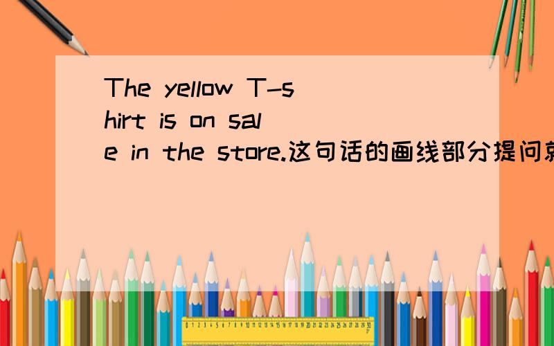 The yellow T-shirt is on sale in the store.这句话的画线部分提问就是这一部分：（The yellow T-shirt