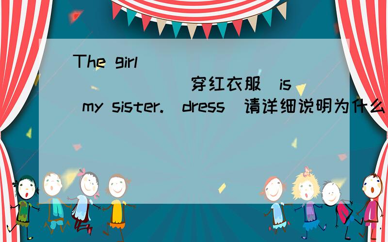 The girl___ ____ ___（穿红衣服）is my sister.(dress)请详细说明为什么用dressed ,