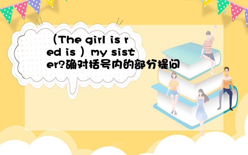 （The girl is red is ）my sister?确对括号内的部分提问