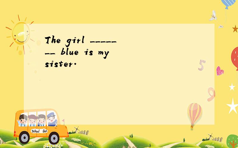 The girl _______ blue is my sister.