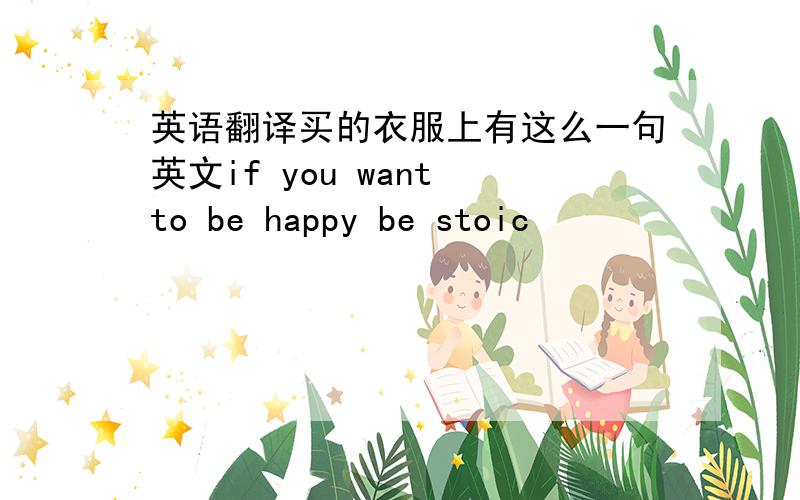 英语翻译买的衣服上有这么一句英文if you want to be happy be stoic