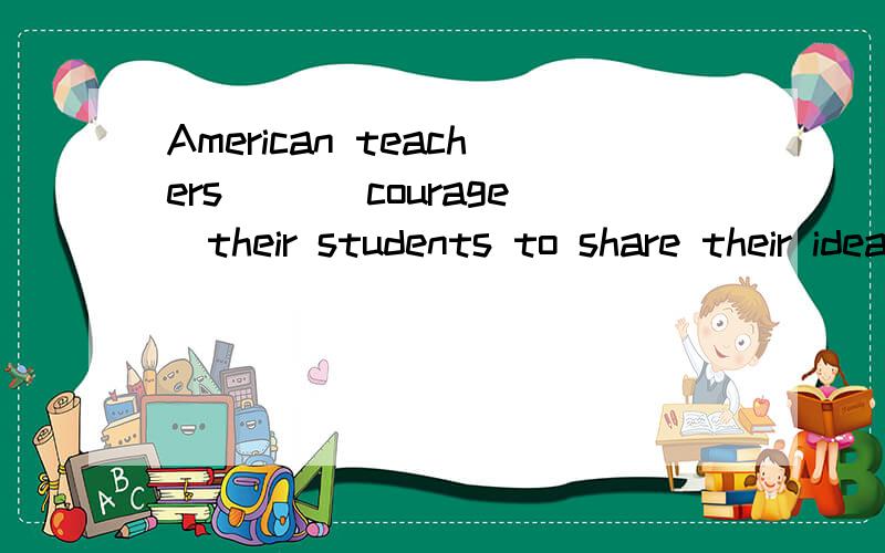 American teachers __(courage)their students to share their ideas freely with the class填空