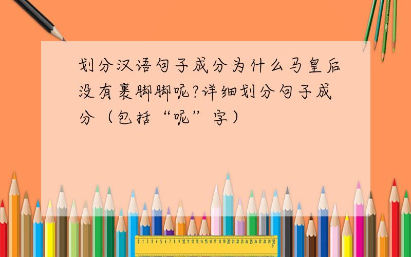 划分汉语句子成分为什么马皇后没有裹脚脚呢?详细划分句子成分（包括“呢”字）