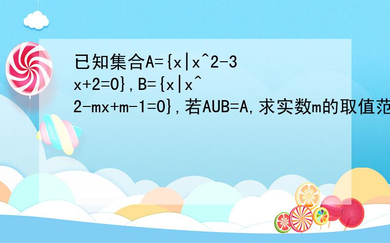 已知集合A={x|x^2-3x+2=0},B={x|x^2-mx+m-1=0},若AUB=A,求实数m的取值范围.